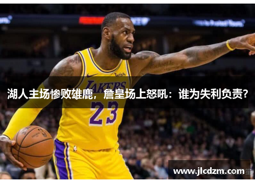 湖人主场惨败雄鹿，詹皇场上怒吼：谁为失利负责？