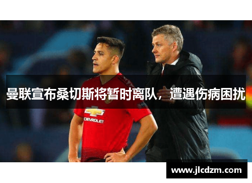 曼联宣布桑切斯将暂时离队，遭遇伤病困扰
