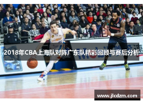 2018年CBA上海队对阵广东队精彩回顾与赛后分析