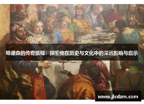 哈德森的传奇旅程：探索他在历史与文化中的深远影响与启示