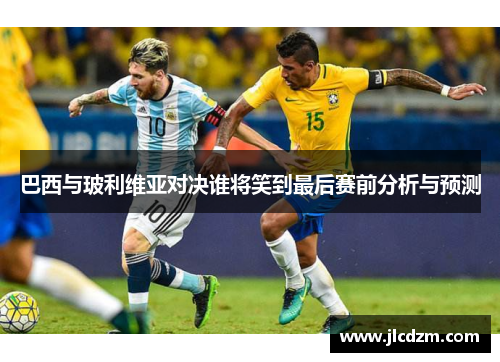 巴西与玻利维亚对决谁将笑到最后赛前分析与预测
