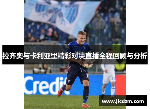 拉齐奥与卡利亚里精彩对决直播全程回顾与分析