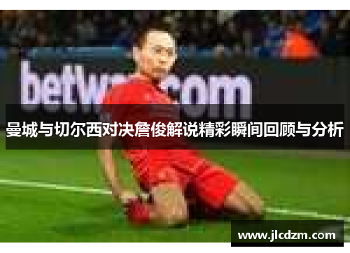 曼城与切尔西对决詹俊解说精彩瞬间回顾与分析