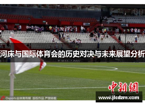河床与国际体育会的历史对决与未来展望分析