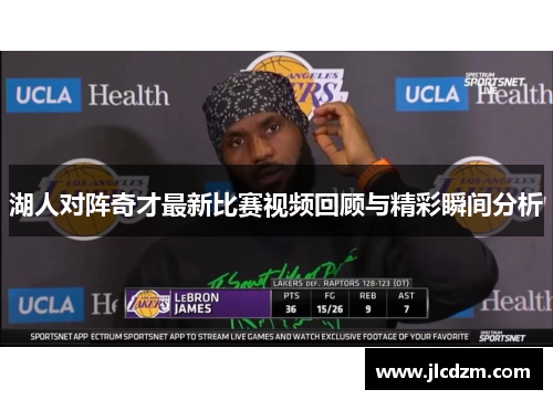 湖人对阵奇才最新比赛视频回顾与精彩瞬间分析