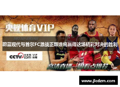 蔚蓝现代与首尔FC激战正酣谁将赢得这场精彩对决的胜利