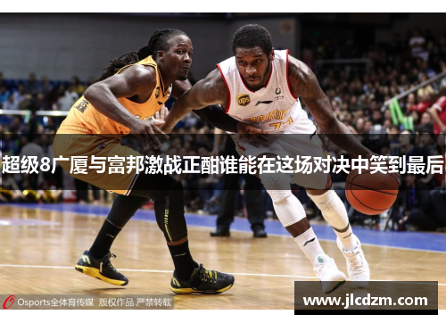 超级8广厦与富邦激战正酣谁能在这场对决中笑到最后