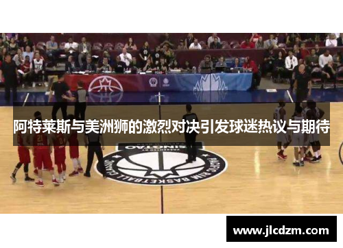 阿特莱斯与美洲狮的激烈对决引发球迷热议与期待
