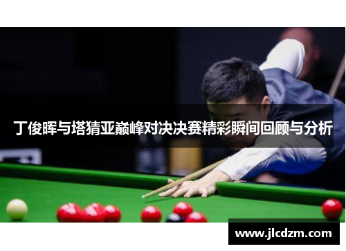 丁俊晖与塔猜亚巅峰对决决赛精彩瞬间回顾与分析