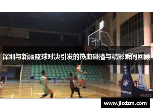 深圳与新疆篮球对决引发的热血碰撞与精彩瞬间回顾