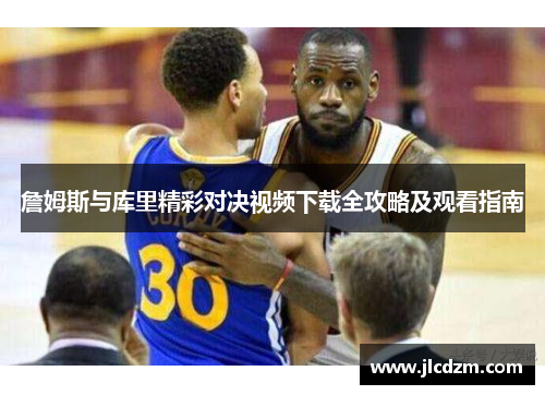 詹姆斯与库里精彩对决视频下载全攻略及观看指南