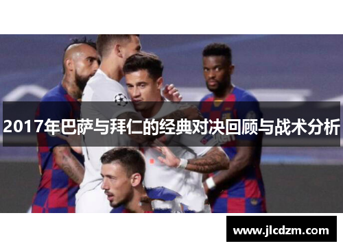 2017年巴萨与拜仁的经典对决回顾与战术分析